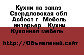 Кухни на заказ - Свердловская обл., Асбест г. Мебель, интерьер » Кухни. Кухонная мебель   